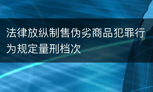 法律放纵制售伪劣商品犯罪行为规定量刑档次