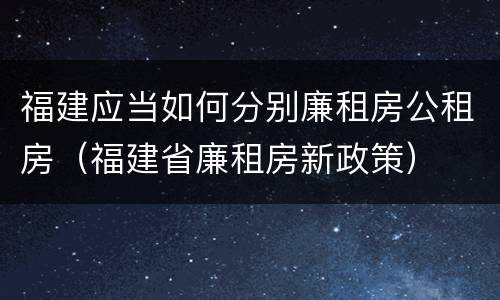 福建应当如何分别廉租房公租房（福建省廉租房新政策）