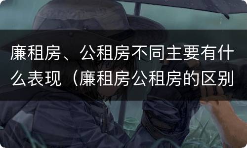 廉租房、公租房不同主要有什么表现（廉租房公租房的区别在哪里）