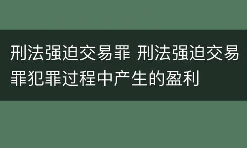 刑法强迫交易罪 刑法强迫交易罪犯罪过程中产生的盈利