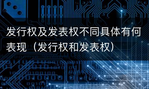 发行权及发表权不同具体有何表现（发行权和发表权）