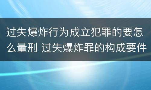 过失爆炸行为成立犯罪的要怎么量刑 过失爆炸罪的构成要件