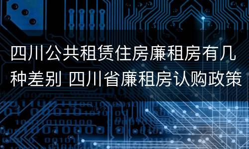 四川公共租赁住房廉租房有几种差别 四川省廉租房认购政策