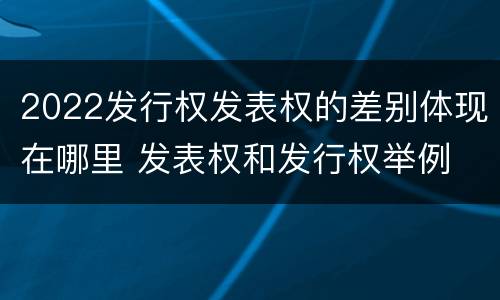 2022发行权发表权的差别体现在哪里 发表权和发行权举例