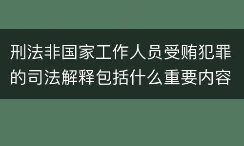 刑法非国家工作人员受贿犯罪的司法解释包括什么重要内容