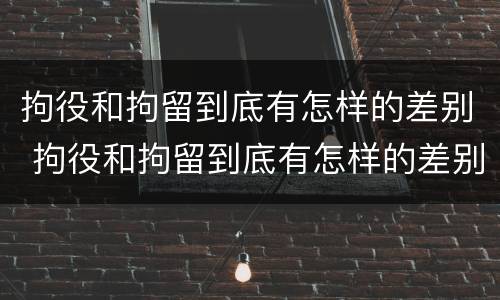 拘役和拘留到底有怎样的差别 拘役和拘留到底有怎样的差别呢