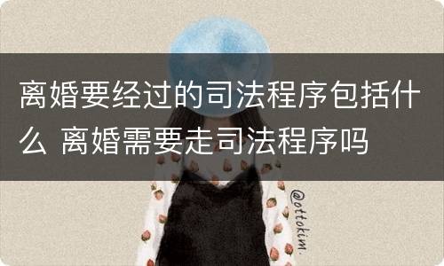 离婚要经过的司法程序包括什么 离婚需要走司法程序吗