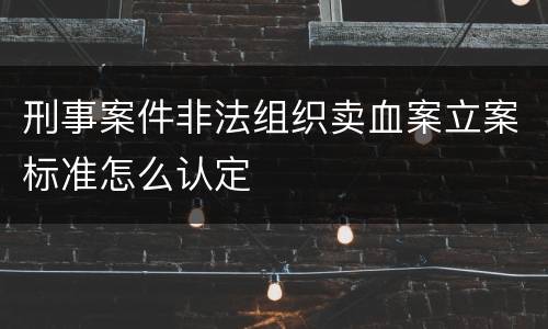 刑事案件非法组织卖血案立案标准怎么认定