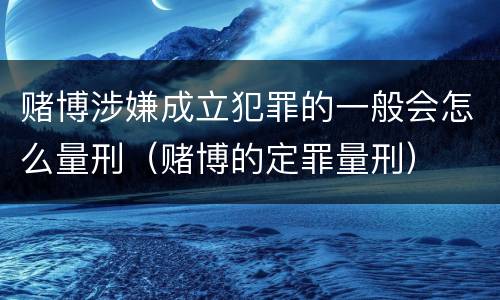 赌博涉嫌成立犯罪的一般会怎么量刑（赌博的定罪量刑）