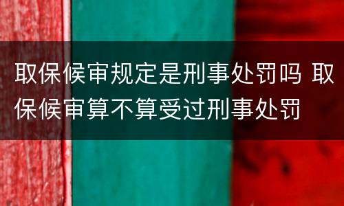 取保候审规定是刑事处罚吗 取保候审算不算受过刑事处罚
