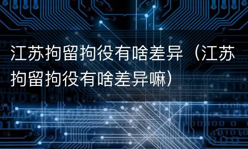 江苏拘留拘役有啥差异（江苏拘留拘役有啥差异嘛）