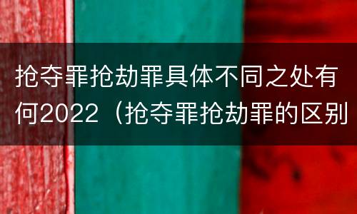 抢夺罪抢劫罪具体不同之处有何2022（抢夺罪抢劫罪的区别）