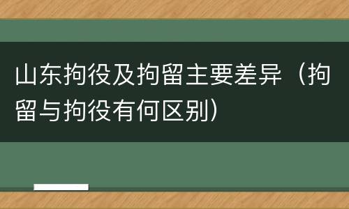 山东拘役及拘留主要差异（拘留与拘役有何区别）