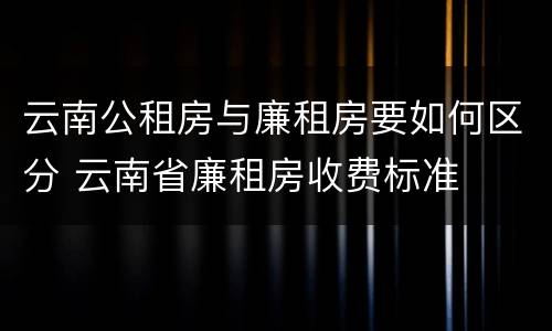 云南公租房与廉租房要如何区分 云南省廉租房收费标准