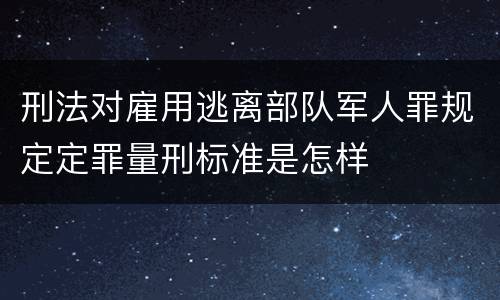 刑法对雇用逃离部队军人罪规定定罪量刑标准是怎样