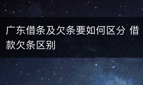 广东借条及欠条要如何区分 借款欠条区别