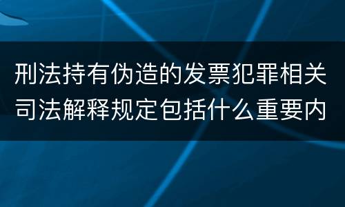 刑法持有伪造的发票犯罪相关司法解释规定包括什么重要内容