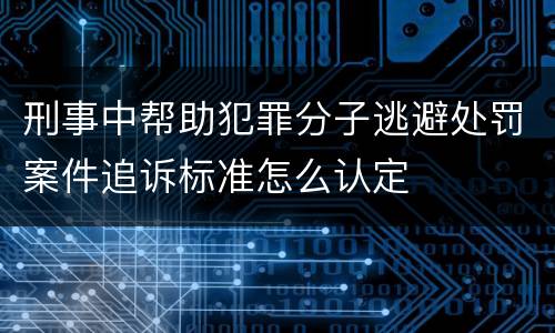 刑事中帮助犯罪分子逃避处罚案件追诉标准怎么认定