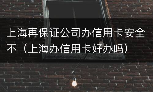 上海再保证公司办信用卡安全不（上海办信用卡好办吗）