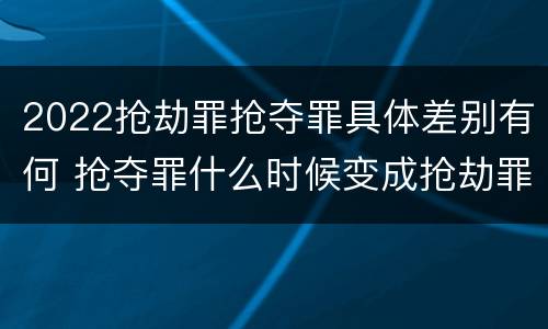 2022抢劫罪抢夺罪具体差别有何 抢夺罪什么时候变成抢劫罪