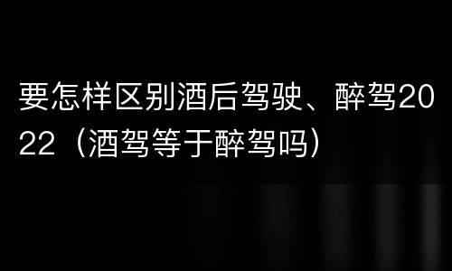要怎样区别酒后驾驶、醉驾2022（酒驾等于醉驾吗）