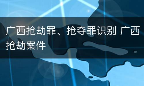 广西抢劫罪、抢夺罪识别 广西抢劫案件