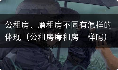 公租房、廉租房不同有怎样的体现（公租房廉租房一样吗）