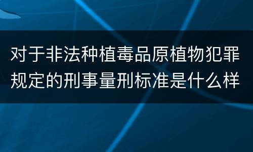 对于非法种植毒品原植物犯罪规定的刑事量刑标准是什么样的