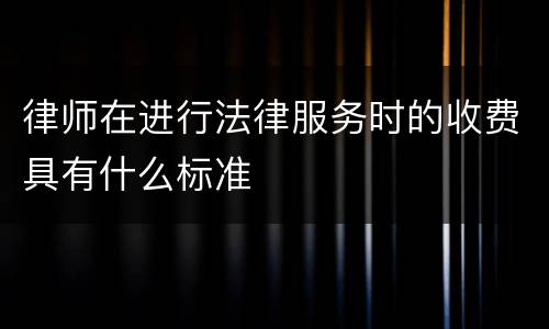 律师在进行法律服务时的收费具有什么标准