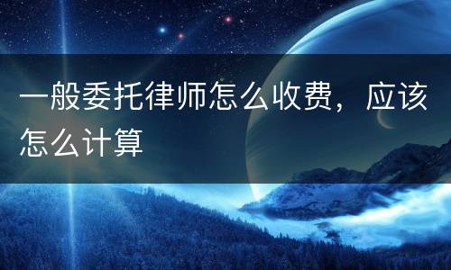 一般委托律师怎么收费，应该怎么计算