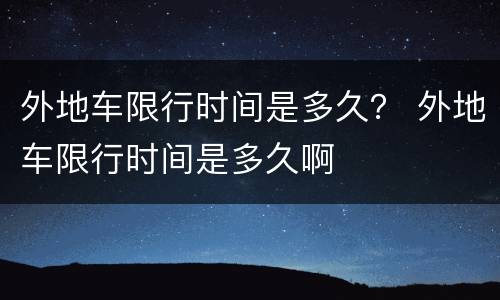 外地车限行时间是多久？ 外地车限行时间是多久啊