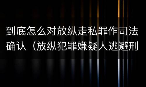 到底怎么对放纵走私罪作司法确认（放纵犯罪嫌疑人逃避刑事责任）