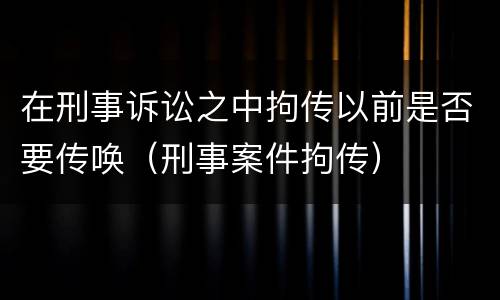在刑事诉讼之中拘传以前是否要传唤（刑事案件拘传）