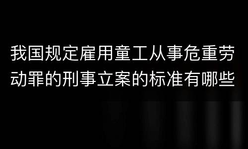 我国规定雇用童工从事危重劳动罪的刑事立案的标准有哪些