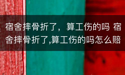 宿舍摔骨折了，算工伤的吗 宿舍摔骨折了,算工伤的吗怎么赔偿