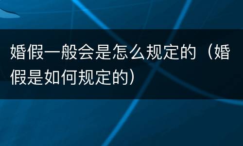 婚假一般会是怎么规定的（婚假是如何规定的）