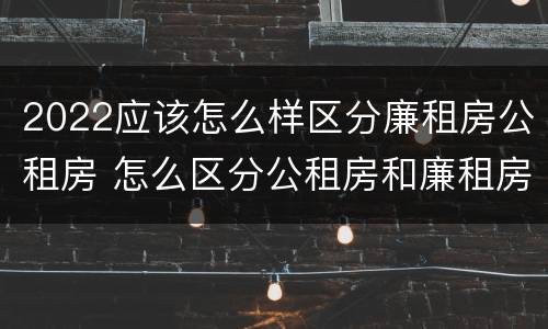 2022应该怎么样区分廉租房公租房 怎么区分公租房和廉租房