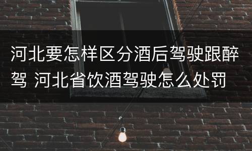 河北要怎样区分酒后驾驶跟醉驾 河北省饮酒驾驶怎么处罚