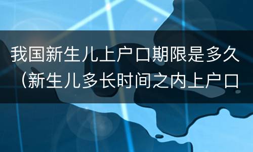我国新生儿上户口期限是多久（新生儿多长时间之内上户口）