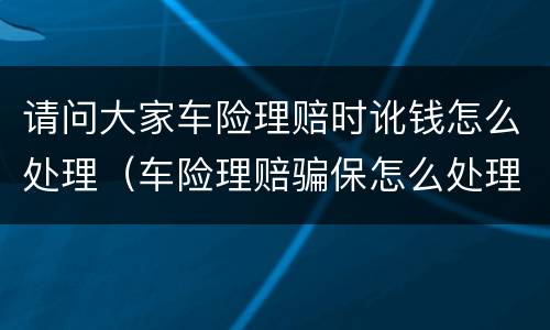 请问大家车险理赔时讹钱怎么处理（车险理赔骗保怎么处理）