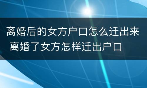 离婚后的女方户口怎么迁出来 离婚了女方怎样迁出户口