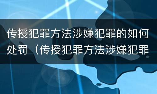 传授犯罪方法涉嫌犯罪的如何处罚（传授犯罪方法涉嫌犯罪的如何处罚）