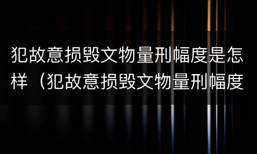 犯故意损毁文物量刑幅度是怎样（犯故意损毁文物量刑幅度是怎样计算的）