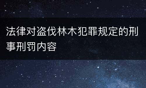 法律对盗伐林木犯罪规定的刑事刑罚内容