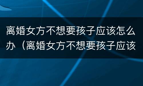 离婚女方不想要孩子应该怎么办（离婚女方不想要孩子应该怎么办呢）