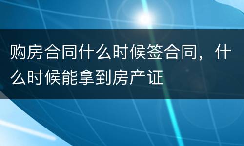 购房合同什么时候签合同，什么时候能拿到房产证