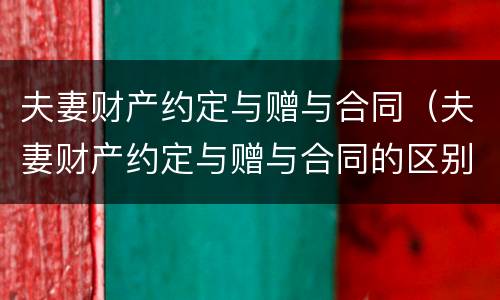 夫妻财产约定与赠与合同（夫妻财产约定与赠与合同的区别）