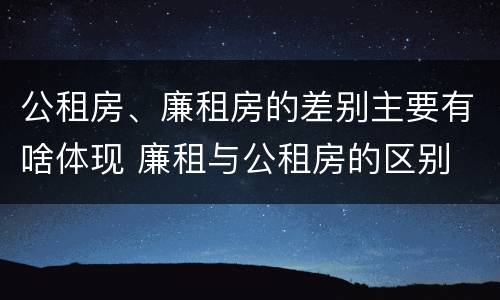 公租房、廉租房的差别主要有啥体现 廉租与公租房的区别
