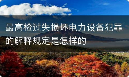 最高检过失损坏电力设备犯罪的解释规定是怎样的