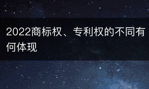2022商标权、专利权的不同有何体现